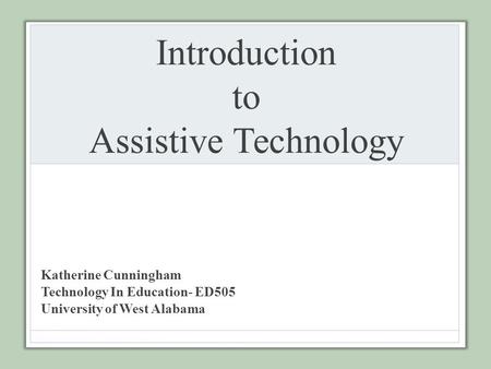 Introduction to Assistive Technology Katherine Cunningham Technology In Education- ED505 University of West Alabama.