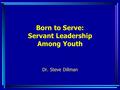 Born to Serve: Servant Leadership Among Youth Dr. Steve Dillman.