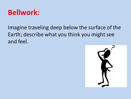 Bellwork: Imagine traveling deep below the surface of the Earth; describe what you think you might see and feel.