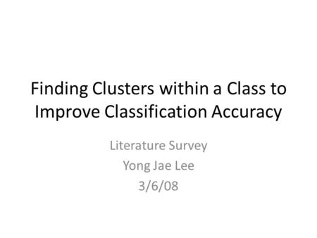 Finding Clusters within a Class to Improve Classification Accuracy Literature Survey Yong Jae Lee 3/6/08.