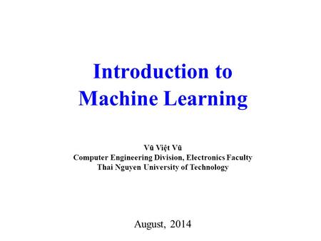 Introduction to Machine Learning August, 2014 Vũ Việt Vũ Computer Engineering Division, Electronics Faculty Thai Nguyen University of Technology.