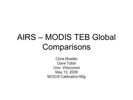 AIRS – MODIS TEB Global Comparisons Chris Moeller Dave Tobin Univ. Wisconsin May 13, 2008 MODIS Calibration Mtg.