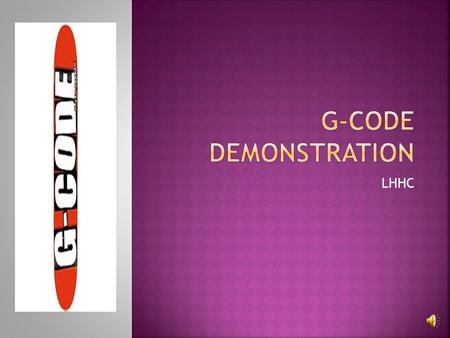 LHHC  At the completion of this course, the learner will: 1. Identify why G-Codes are necessary 2. Identify the G-Codes necessary and the frequency.