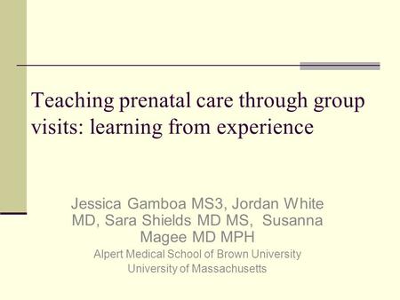 Teaching prenatal care through group visits: learning from experience Jessica Gamboa MS3, Jordan White MD, Sara Shields MD MS, Susanna Magee MD MPH Alpert.