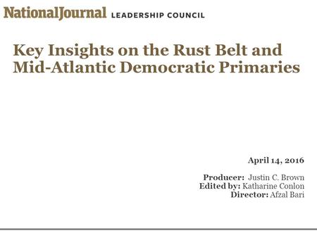 Key Insights on the Rust Belt and Mid-Atlantic Democratic Primaries April 14, 2016 Producer: Justin C. Brown Edited by: Katharine Conlon Director: Afzal.