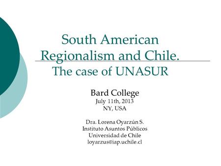 South American Regionalism and Chile. The case of UNASUR Bard College July 11th, 2013 NY, USA Dra. Lorena Oyarzún S. Instituto Asuntos Públicos Universidad.