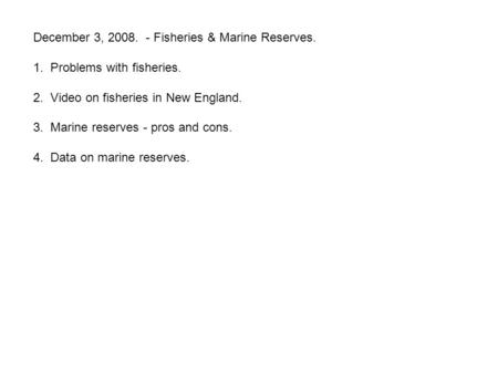 December 3, 2008. - Fisheries & Marine Reserves. 1. Problems with fisheries. 2. Video on fisheries in New England. 3. Marine reserves - pros and cons.