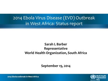 2014 Ebola outbreak in West Africa 2014 Ebola Virus Disease (EVD) Outbreak in West Africa: Status report Sarah L Barber Representative World Health Organization,