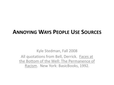 A NNOYING W AYS P EOPLE U SE S OURCES Kyle Stedman, Fall 2008 All quotations from Bell, Derrick. Faces at the Bottom of the Well: The Permanence of Racism.