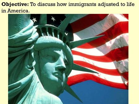 Objective: To discuss how immigrants adjusted to life in America.