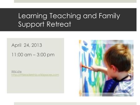 Learning Teaching and Family Support Retreat April 24, 2013 11:00 am – 3:00 pm Wiki site