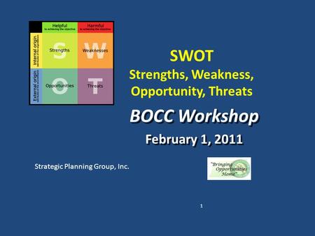 SWOT Strengths, Weakness, Opportunity, Threats BOCC Workshop February 1, 2011 BOCC Workshop February 1, 2011 Strategic Planning Group, Inc. 1.