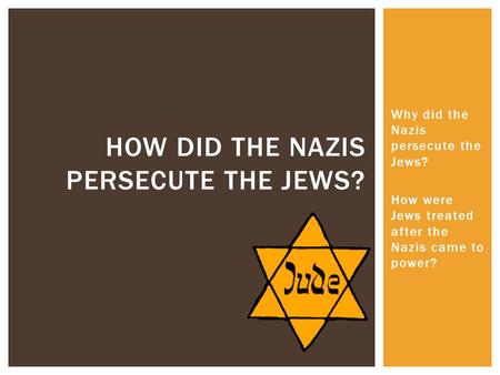 Why did the Nazis persecute the Jews? How were Jews treated after the Nazis came to power? HOW DID THE NAZIS PERSECUTE THE JEWS?