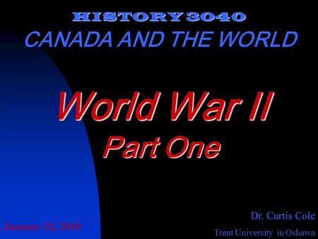 HISTORY 3040 CANADA AND THE WORLD Dr. Curtis Cole Trent University in Oshawa World War II Part One January 25, 2010.