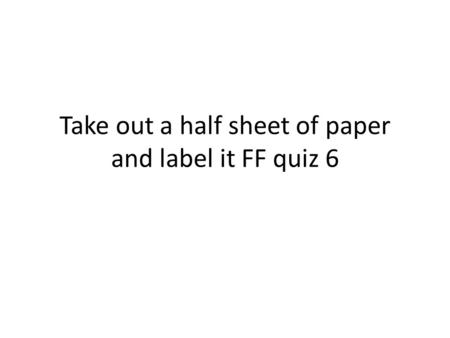 Take out a half sheet of paper and label it FF quiz 6.