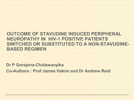 OUTCOME OF STAVUDINE INDUCED PERIPHERAL NEUROPATHY IN HIV-1 POSITIVE PATIENTS SWITCHED OR SUBSTITUTED TO A NON-STAVUDINE- BASED REGIMEN Dr P Gorejena-Chidawanyika.