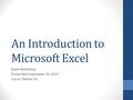 An Introduction to Microsoft Excel Excel Workshop Presented September 10, 2012 3 p.m. Palmer 02.