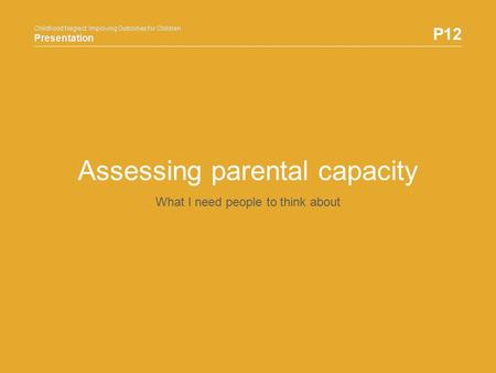 Childhood Neglect: Improving Outcomes for Children Presentation P12 Childhood Neglect: Improving Outcomes for Children Presentation Assessing parental.