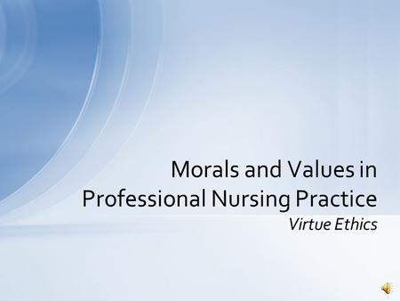 Morals and Values in Professional Nursing Practice Virtue Ethics.