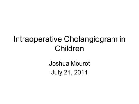 Intraoperative Cholangiogram in Children Joshua Mourot July 21, 2011.