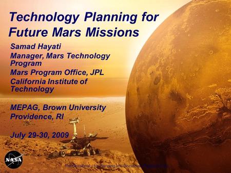 Pre-decisional – for Planning and Discussion Purposes Only 1 Technology Planning for Future Mars Missions Samad Hayati Manager, Mars Technology Program.