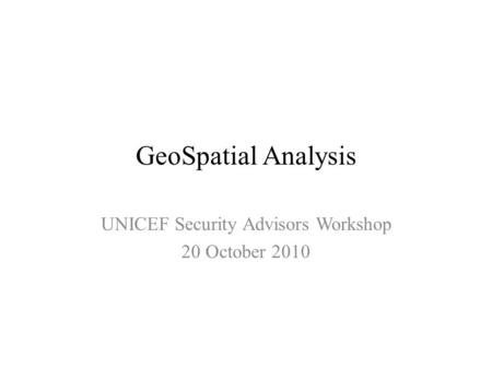 GeoSpatial Analysis UNICEF Security Advisors Workshop 20 October 2010.