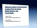 Minnesota Rules of Professional Conduct Meet the Cloud, Mobile Devices and Social Media Todd C. Scott Minnesota Lawyers Mutual Ins. Co. Alice Sherren Minnesota.