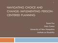 NAVIGATING CHOICE AND CHANGE: IMPLEMENTING PERSON- CENTERED PLANNING Susan Fox Patty Cotton University of New Hampshire Institute on Disability 1.