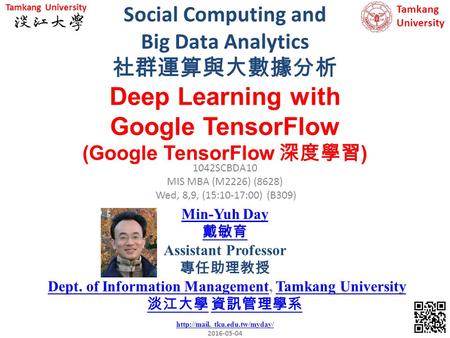 Social Computing and Big Data Analytics 社群運算與大數據分析 1 1042SCBDA10 MIS MBA (M2226) (8628) Wed, 8,9, (15:10-17:00) (B309) Deep Learning with Google TensorFlow.