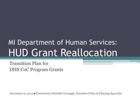 MI Department of Human Services: HUD Grant Reallocation Transition Plan for DHS CoC Program Grants December 16, 2014 Presented by Michelle Cavanagh, Homeless.