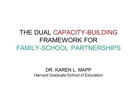 THE DUAL CAPACITY-BUILDING FRAMEWORK FOR FAMILY-SCHOOL PARTNERSHIPS DR. KAREN L. MAPP Harvard Graduate School of Education.