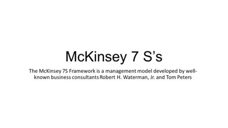 McKinsey 7 S’s The McKinsey 7S Framework is a management model developed by well- known business consultants Robert H. Waterman, Jr. and Tom Peters.