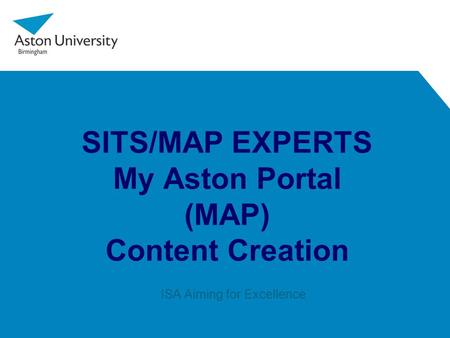 SITS/MAP EXPERTS My Aston Portal (MAP) Content Creation ISA Aiming for Excellence.