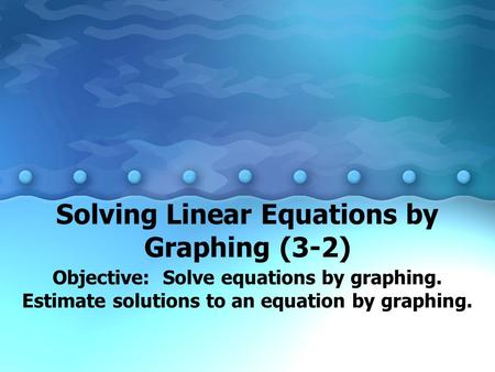 Solving Linear Equations by Graphing (3-2) Objective: Solve equations by graphing. Estimate solutions to an equation by graphing.