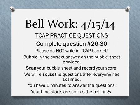 Bell Work: 4/15/14 TCAP PRACTICE QUESTIONS Complete question #26-30 Please do NOT write in TCAP booklet! Bubble in the correct answer on the bubble sheet.