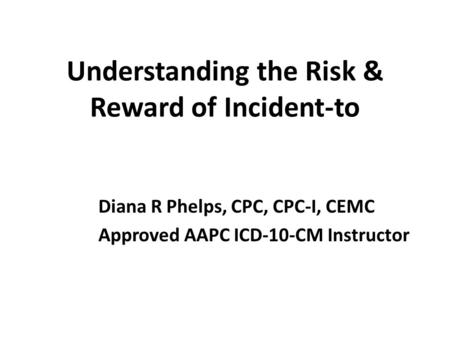 Understanding the Risk & Reward of Incident-to Diana R Phelps, CPC, CPC-I, CEMC Approved AAPC ICD-10-CM Instructor.