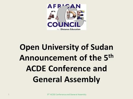 Open University of Sudan Announcement of the 5 th ACDE Conference and General Assembly 15 th ACDE Conference and General Assembly.