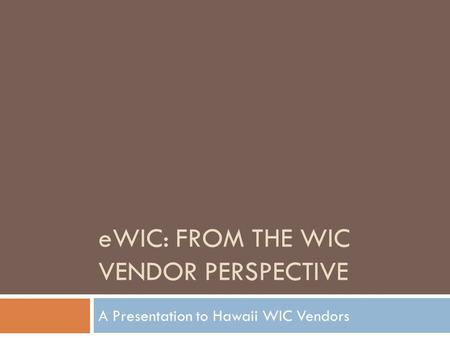 EWIC: FROM THE WIC VENDOR PERSPECTIVE A Presentation to Hawaii WIC Vendors.