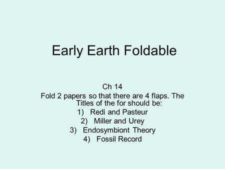 Early Earth Foldable Ch 14 Fold 2 papers so that there are 4 flaps. The Titles of the for should be: 1)Redi and Pasteur 2)Miller and Urey 3)Endosymbiont.