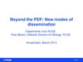 Beyond the PDF: New modes of dissemination Experiments from PLOS Theo Bloom, Editorial Director for Biology, PLOS Amsterdam, March 2013.