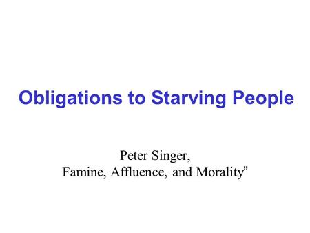 Obligations to Starving People Peter Singer, Famine, Affluence, and Morality ”