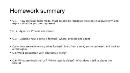 Homework summary Q.1 - How are fossil fuels made, must be able to recognize the steps in picture form and explain what the pictures represent Q. 2. Agent.