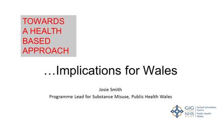 …Implications for Wales Josie Smith Programme Lead for Substance Misuse, Public Health Wales TOWARDS A HEALTH BASED APPROACH.