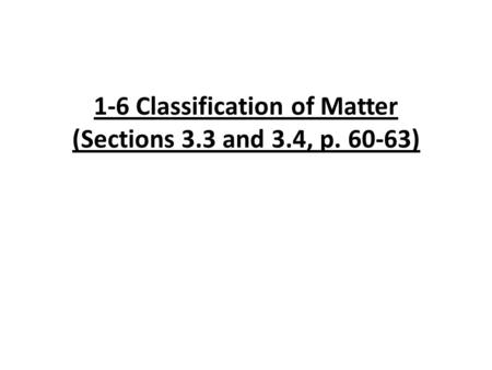 1-6 Classification of Matter (Sections 3.3 and 3.4, p. 60-63)