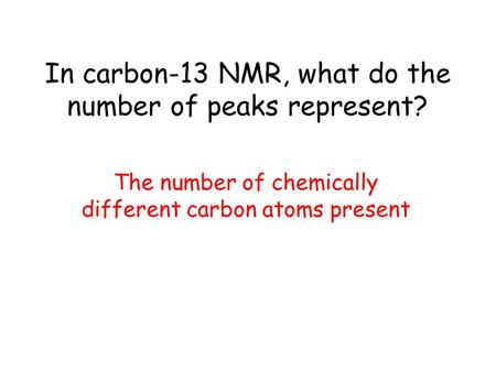 In carbon-13 NMR, what do the number of peaks represent? The number of chemically different carbon atoms present.