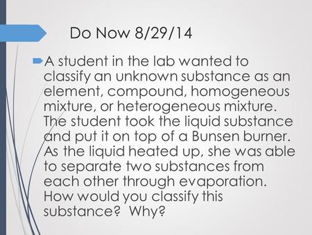 Do Now 8/29/14  A student in the lab wanted to classify an unknown substance as an element, compound, homogeneous mixture, or heterogeneous mixture. The.