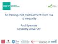 Re-framing child maltreatment: from risk to inequality Paul Bywaters Coventry University.