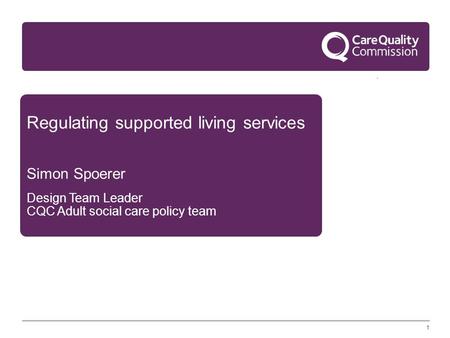 1 Regulating supported living services Simon Spoerer Design Team Leader CQC Adult social care policy team.