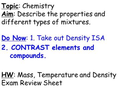 Topic: Chemistry Aim: Describe the properties and different types of mixtures. Do Now: 1. Take out Density ISA 2. CONTRAST elements and compounds. HW: