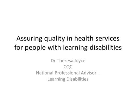 Assuring quality in health services for people with learning disabilities Dr Theresa Joyce CQC National Professional Advisor – Learning Disabilities.